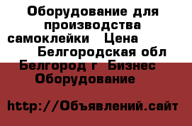 Оборудование для производства самоклейки › Цена ­ 5 000 000 - Белгородская обл., Белгород г. Бизнес » Оборудование   